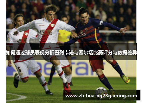 如何通过球员表现分析巴列卡诺与塞尔塔比赛评分与数据差异 如何通过球员表现分析巴列卡诺与塞尔塔比赛评分与数据差异