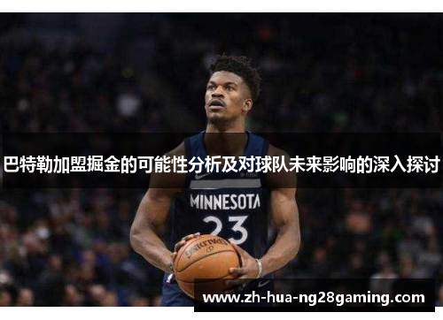 巴特勒加盟掘金的可能性分析及对球队未来影响的深入探讨