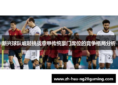 新兴球队崛起挑战意甲传统豪门席位的竞争格局分析 新兴球队崛起挑战意甲传统豪门席位的竞争格局分析