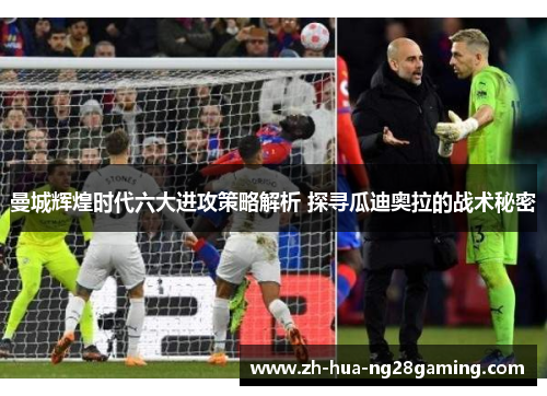 曼城辉煌时代六大进攻策略解析 探寻瓜迪奥拉的战术秘密 曼城辉煌时代六大进攻策略解析 探寻瓜迪奥拉的战术秘密
