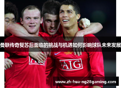 曼联传奇复苏后面临的挑战与机遇如何影响球队未来发展 曼联传奇复苏后面临的挑战与机遇如何影响球队未来发展