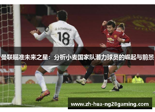曼联瞄准未来之星：分析小麦国家队潜力球员的崛起与前景