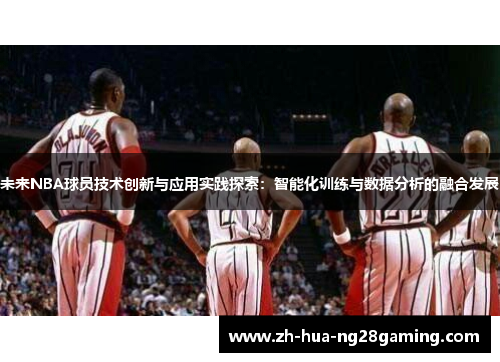 未来NBA球员技术创新与应用实践探索：智能化训练与数据分析的融合发展