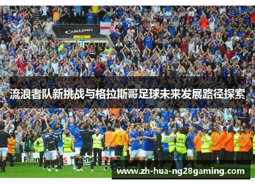 流浪者队新挑战与格拉斯哥足球未来发展路径探索