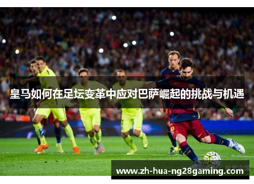 皇马如何在足坛变革中应对巴萨崛起的挑战与机遇