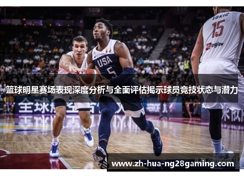 篮球明星赛场表现深度分析与全面评估揭示球员竞技状态与潜力