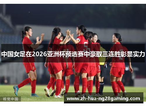 中国女足在2026亚洲杯预选赛中豪取三连胜彰显实力