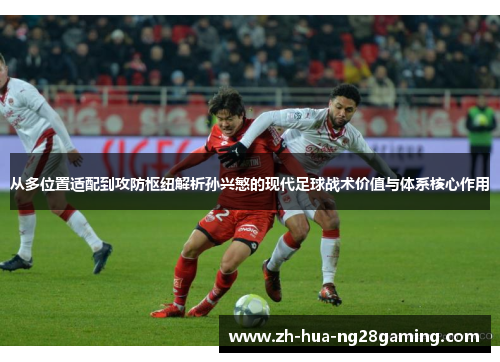 从多位置适配到攻防枢纽解析孙兴慜的现代足球战术价值与体系核心作用