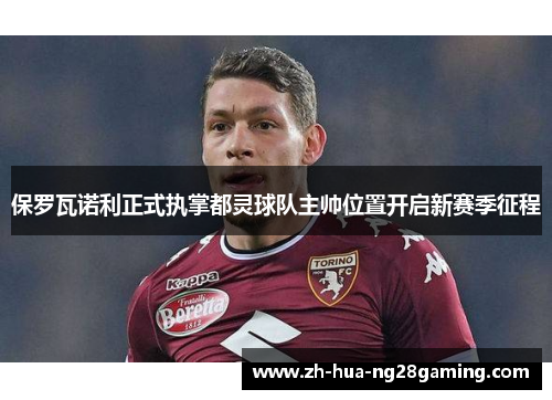 保罗瓦诺利正式执掌都灵球队主帅位置开启新赛季征程