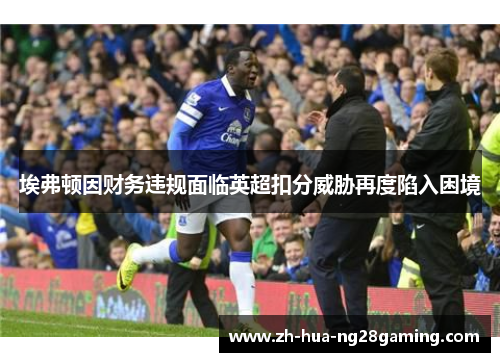 埃弗顿因财务违规面临英超扣分威胁再度陷入困境