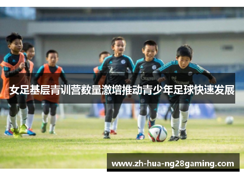 女足基层青训营数量激增推动青少年足球快速发展