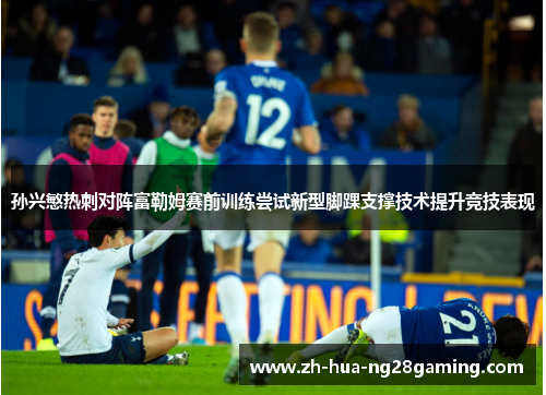 孙兴慜热刺对阵富勒姆赛前训练尝试新型脚踝支撑技术提升竞技表现