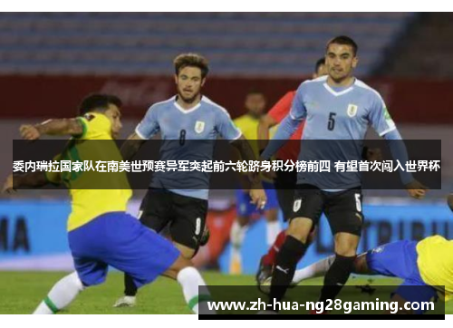 委内瑞拉国家队在南美世预赛异军突起前六轮跻身积分榜前四 有望首次闯入世界杯