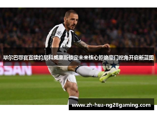 毕尔巴鄂官宣续约尼科威廉斯锁定未来核心拒绝豪门挖角开启新蓝图