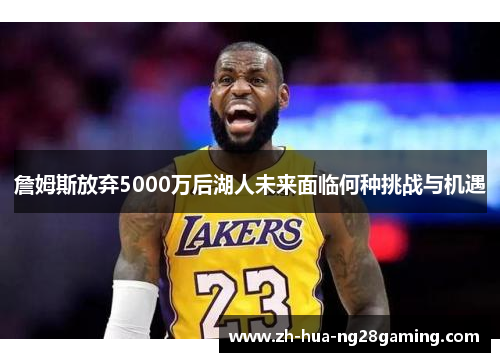 詹姆斯放弃5000万后湖人未来面临何种挑战与机遇