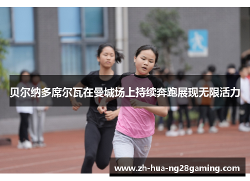 贝尔纳多席尔瓦在曼城场上持续奔跑展现无限活力