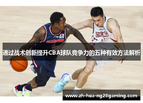通过战术创新提升CBA球队竞争力的五种有效方法解析 通过战术创新提升CBA球队竞争力的五种有效方法解析