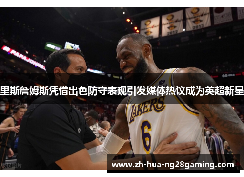 里斯詹姆斯凭借出色防守表现引发媒体热议成为英超新星 里斯詹姆斯凭借出色防守表现引发媒体热议成为英超新星