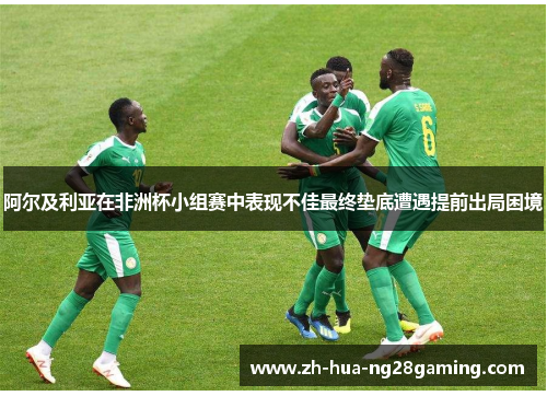阿尔及利亚在非洲杯小组赛中表现不佳最终垫底遭遇提前出局困境 阿尔及利亚在非洲杯小组赛中表现不佳最终垫底遭遇提前出局困境