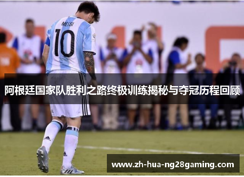 阿根廷国家队胜利之路终极训练揭秘与夺冠历程回顾 阿根廷国家队胜利之路终极训练揭秘与夺冠历程回顾