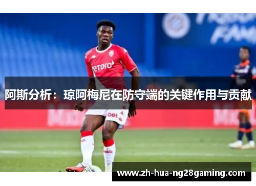 阿斯分析:琼阿梅尼在防守端的关键作用与贡献 阿斯分析:琼阿梅尼在防守端的关键作用与贡献