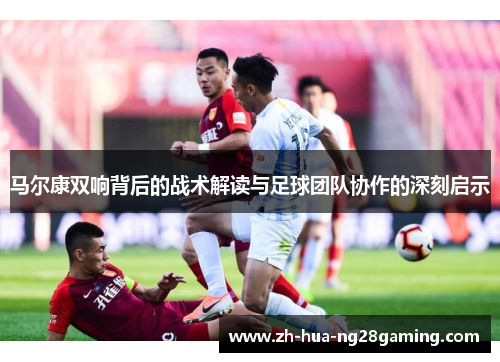 马尔康双响背后的战术解读与足球团队协作的深刻启示 马尔康双响背后的战术解读与足球团队协作的深刻启示