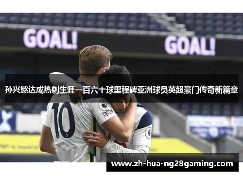 孙兴慜达成热刺生涯一百六十球里程碑亚洲球员英超豪门传奇新篇章